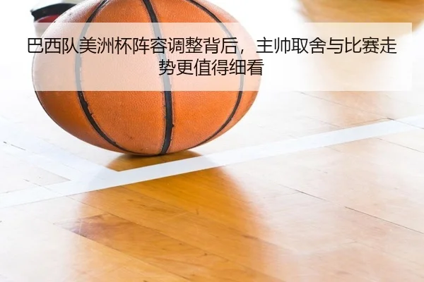 巴西队美洲杯阵容调整背后，主帅取舍与比赛走势更值得细看（kaiyun）